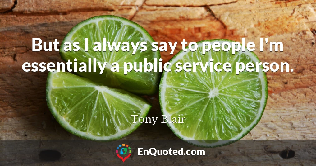 But as I always say to people I'm essentially a public service person.