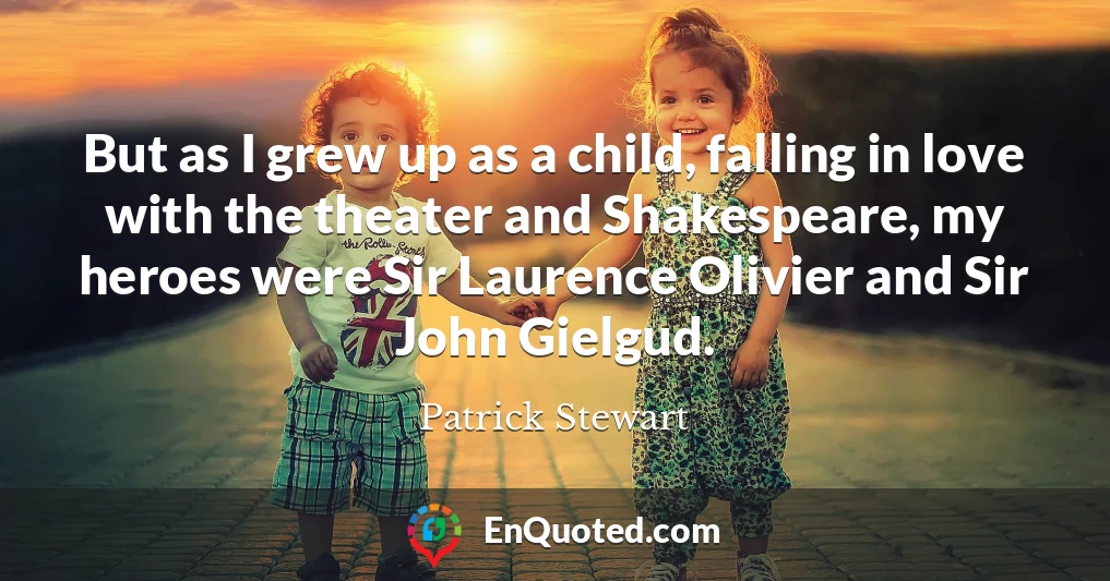 But as I grew up as a child, falling in love with the theater and Shakespeare, my heroes were Sir Laurence Olivier and Sir John Gielgud.