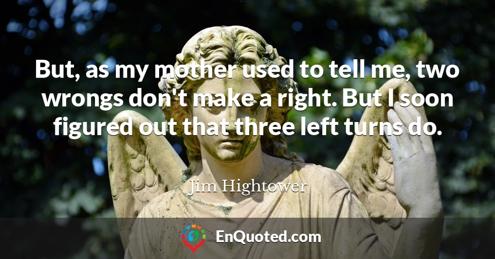 But, as my mother used to tell me, two wrongs don't make a right. But I soon figured out that three left turns do.