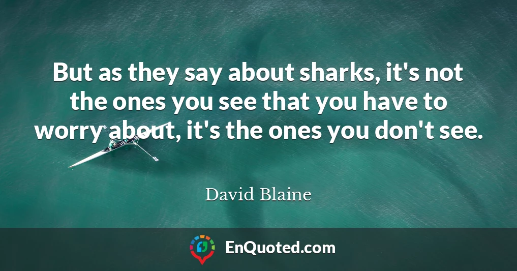 But as they say about sharks, it's not the ones you see that you have to worry about, it's the ones you don't see.