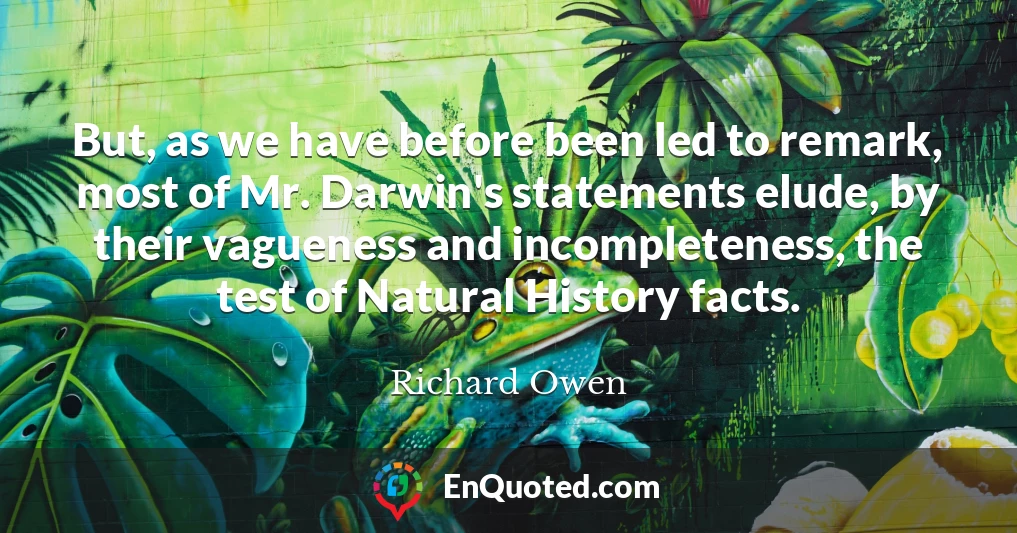 But, as we have before been led to remark, most of Mr. Darwin's statements elude, by their vagueness and incompleteness, the test of Natural History facts.