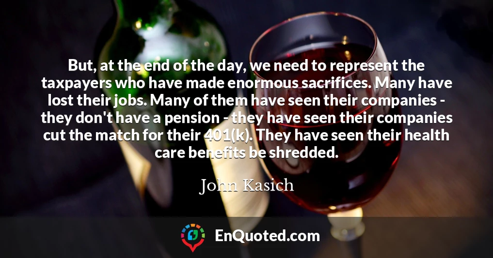 But, at the end of the day, we need to represent the taxpayers who have made enormous sacrifices. Many have lost their jobs. Many of them have seen their companies - they don't have a pension - they have seen their companies cut the match for their 401(k). They have seen their health care benefits be shredded.