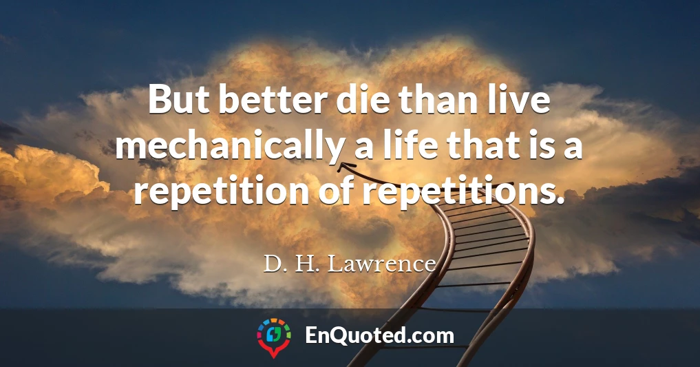But better die than live mechanically a life that is a repetition of repetitions.