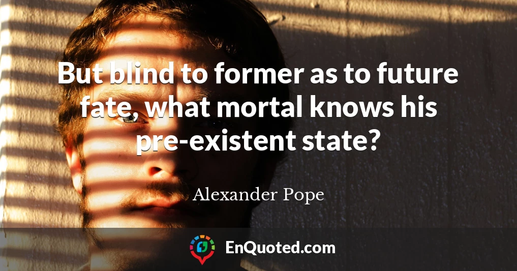 But blind to former as to future fate, what mortal knows his pre-existent state?