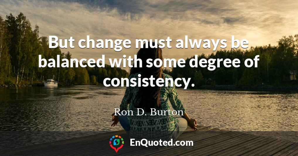 But change must always be balanced with some degree of consistency.