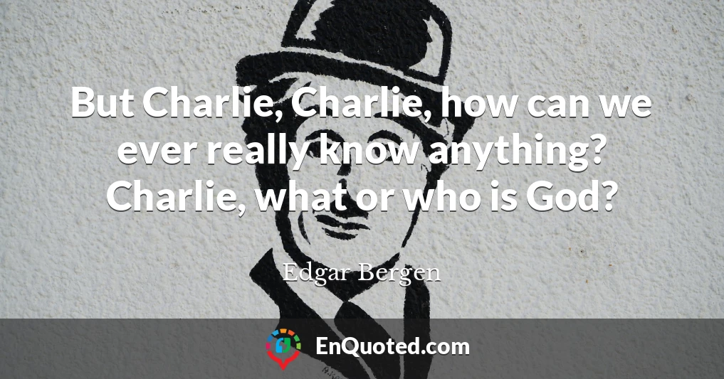 But Charlie, Charlie, how can we ever really know anything? Charlie, what or who is God?