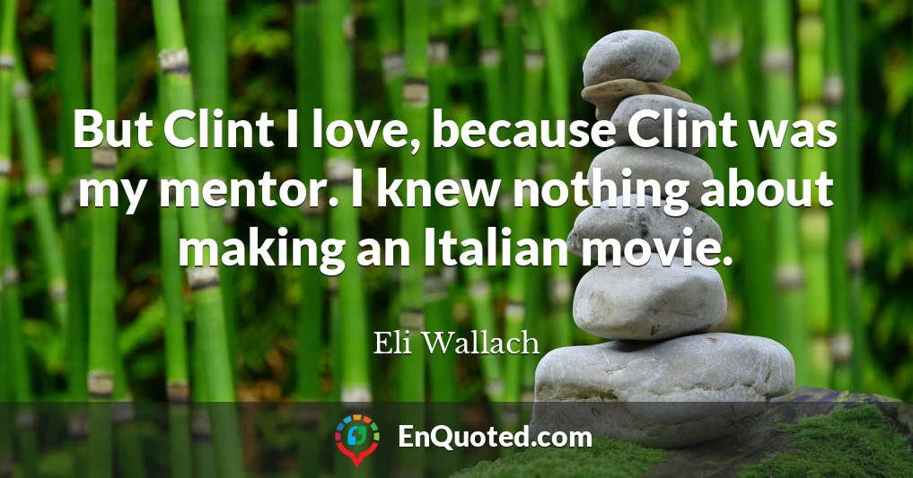 But Clint I love, because Clint was my mentor. I knew nothing about making an Italian movie.