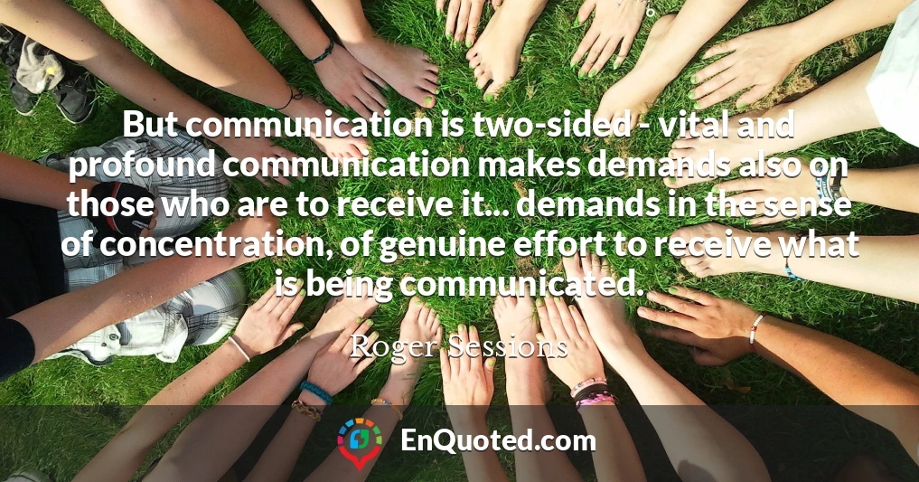 But communication is two-sided - vital and profound communication makes demands also on those who are to receive it... demands in the sense of concentration, of genuine effort to receive what is being communicated.