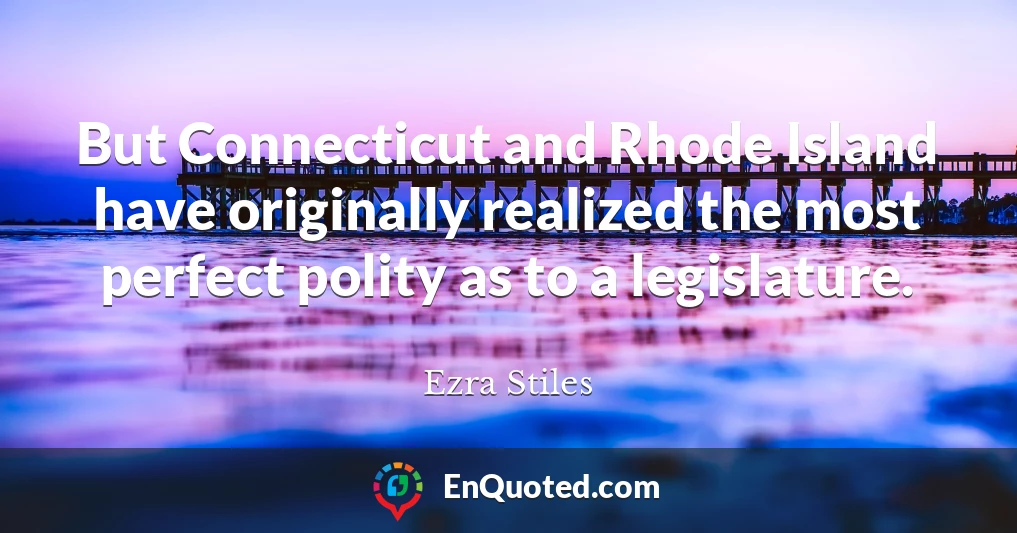 But Connecticut and Rhode Island have originally realized the most perfect polity as to a legislature.