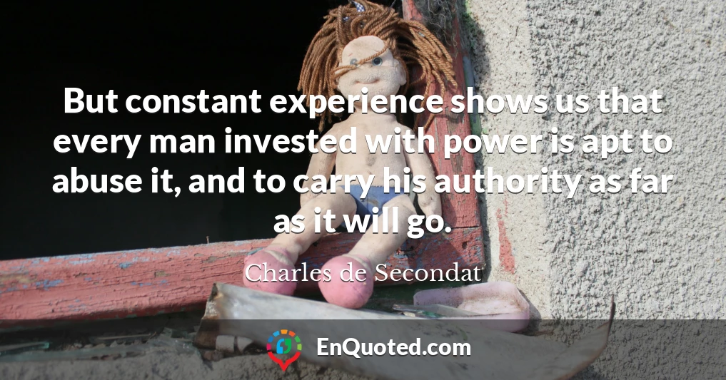 But constant experience shows us that every man invested with power is apt to abuse it, and to carry his authority as far as it will go.