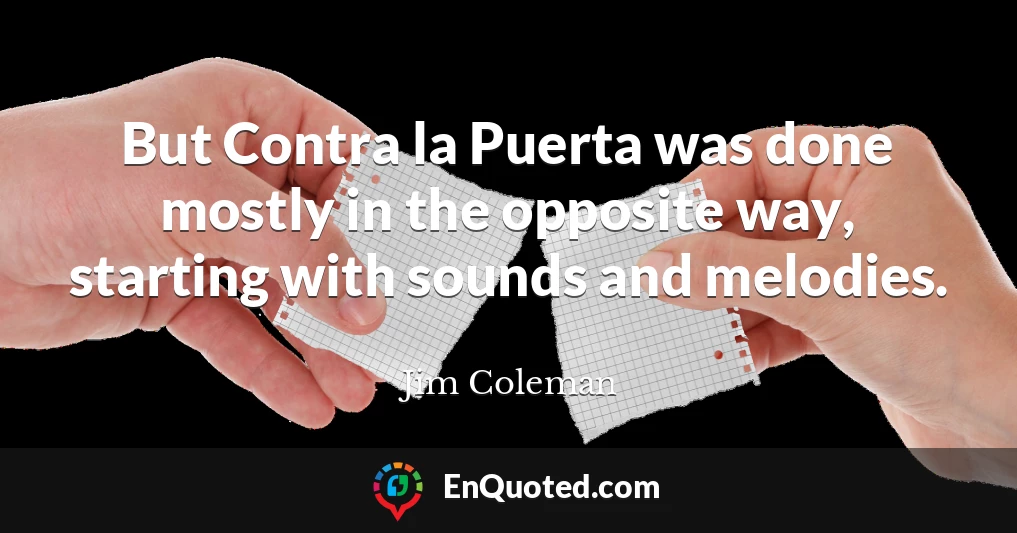 But Contra la Puerta was done mostly in the opposite way, starting with sounds and melodies.
