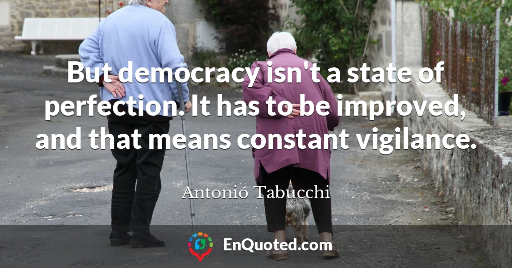 But democracy isn't a state of perfection. It has to be improved, and that means constant vigilance.