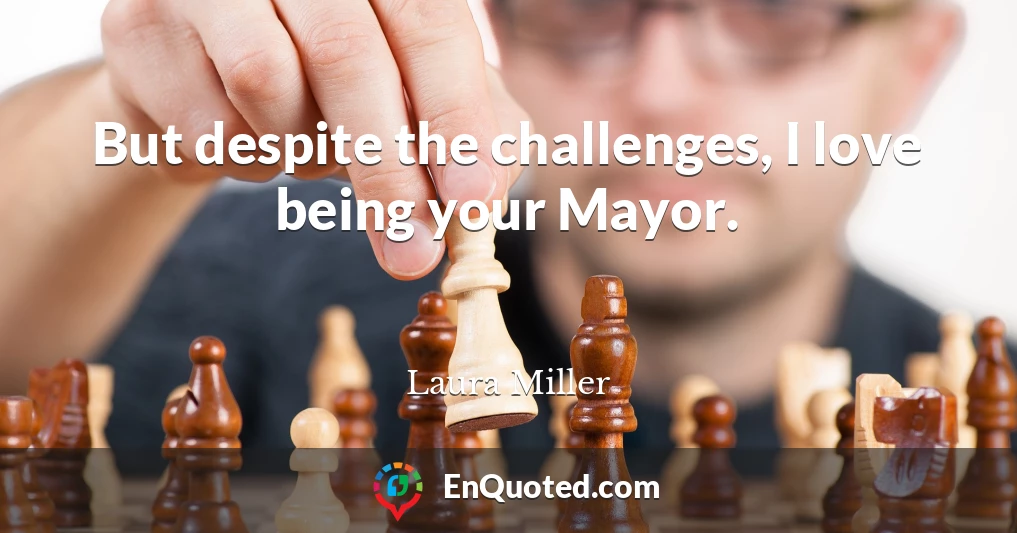 But despite the challenges, I love being your Mayor.