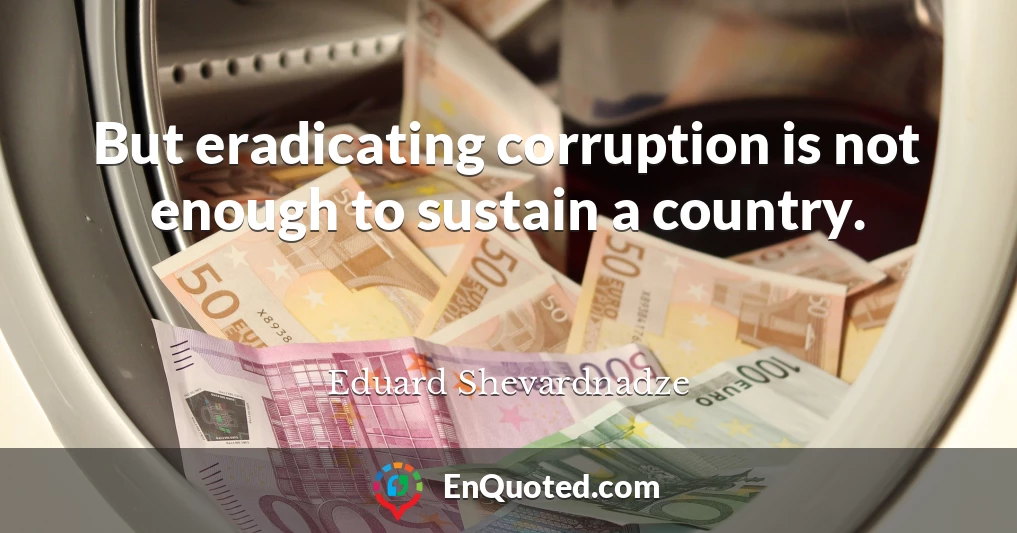 But eradicating corruption is not enough to sustain a country.