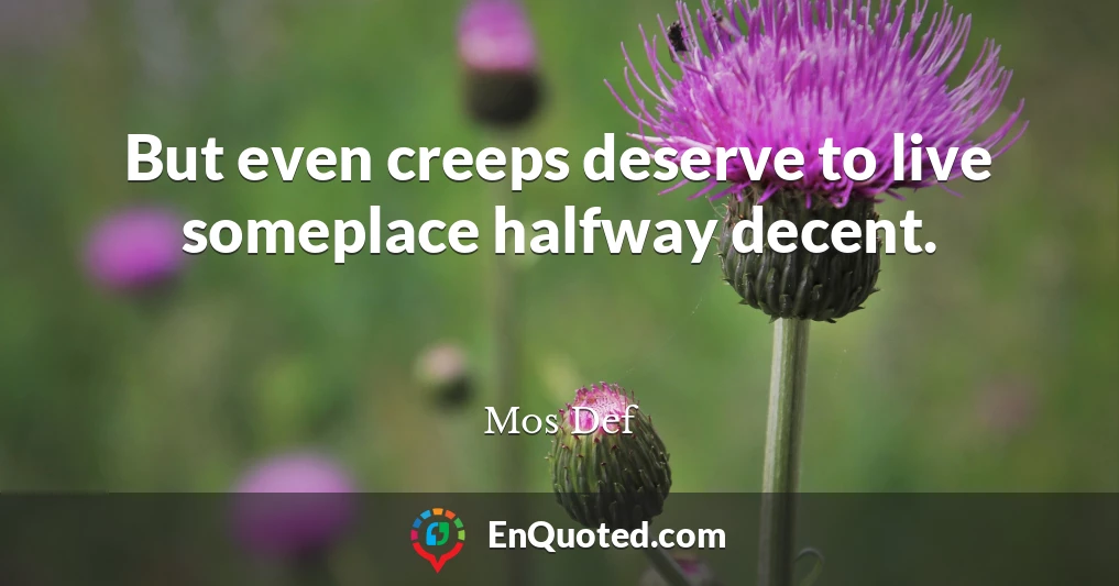 But even creeps deserve to live someplace halfway decent.