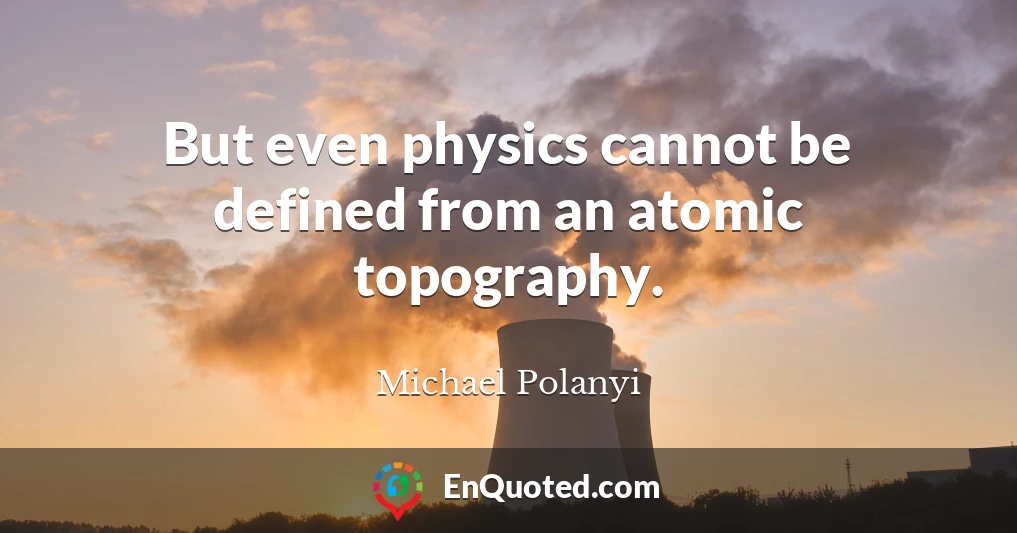 But even physics cannot be defined from an atomic topography.