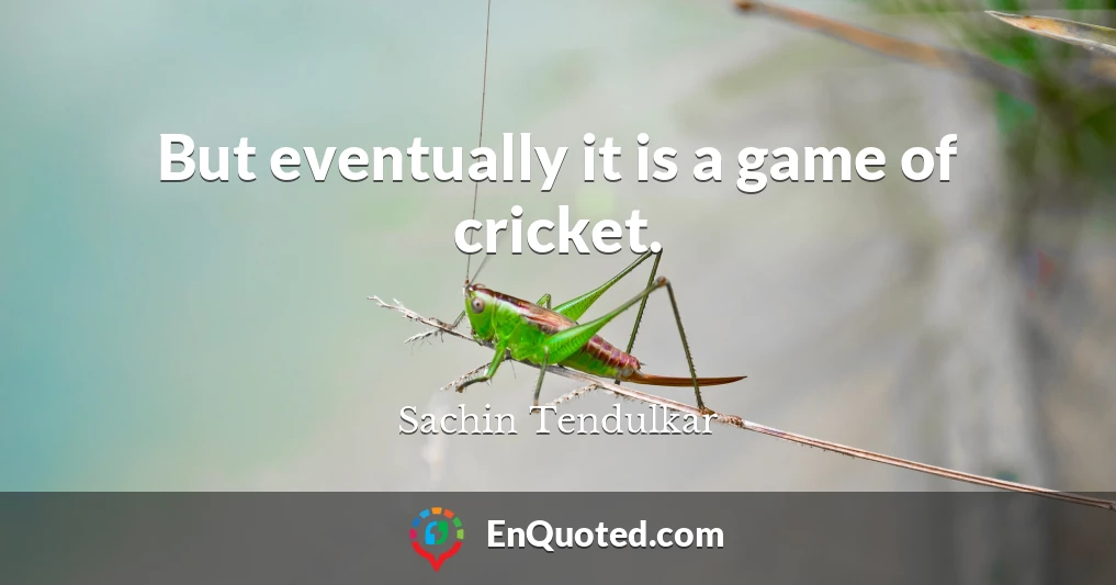 But eventually it is a game of cricket.