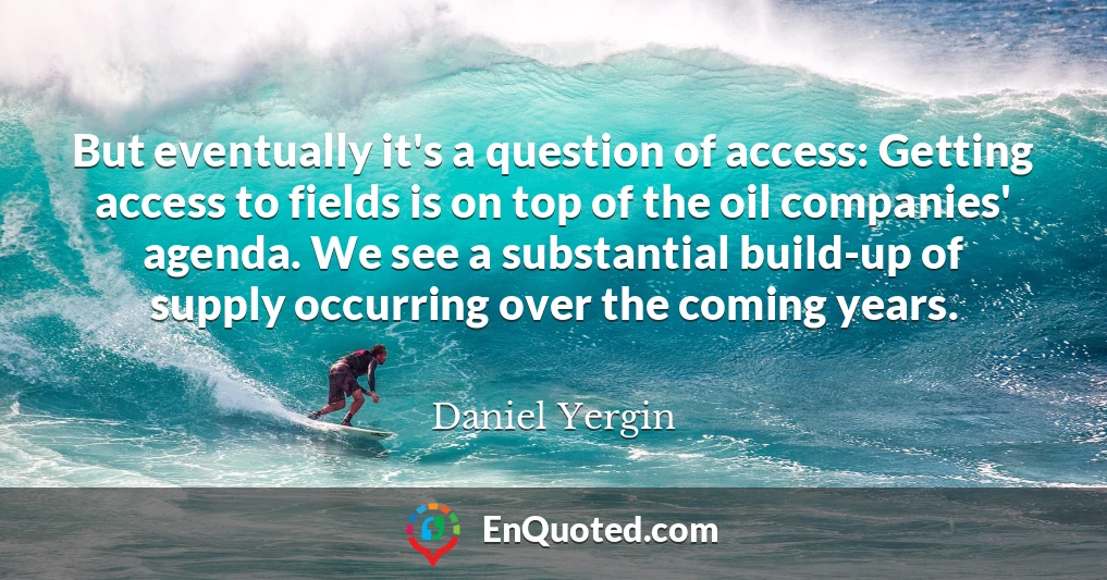 But eventually it's a question of access: Getting access to fields is on top of the oil companies' agenda. We see a substantial build-up of supply occurring over the coming years.