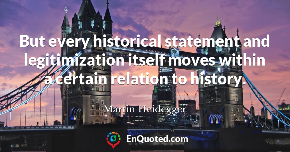 But every historical statement and legitimization itself moves within a certain relation to history.