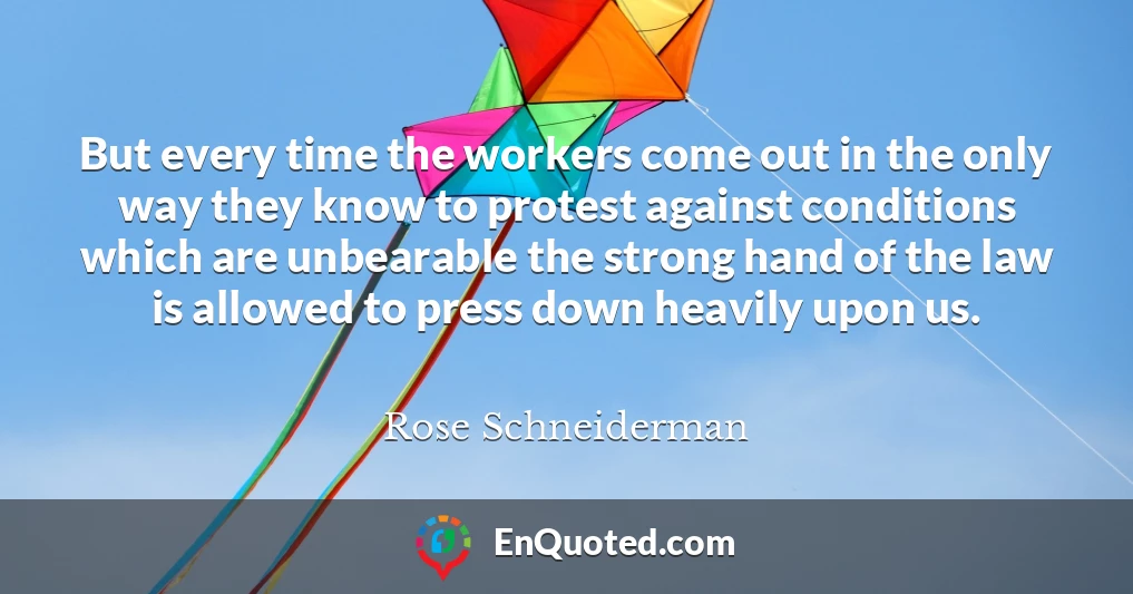 But every time the workers come out in the only way they know to protest against conditions which are unbearable the strong hand of the law is allowed to press down heavily upon us.