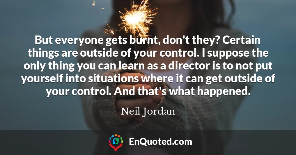 But everyone gets burnt, don't they? Certain things are outside of your control. I suppose the only thing you can learn as a director is to not put yourself into situations where it can get outside of your control. And that's what happened.