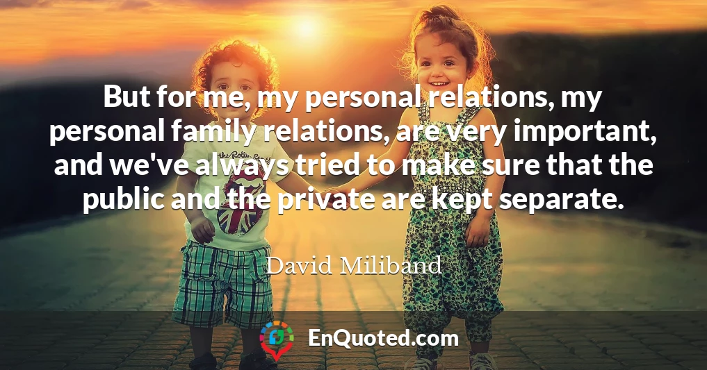 But for me, my personal relations, my personal family relations, are very important, and we've always tried to make sure that the public and the private are kept separate.