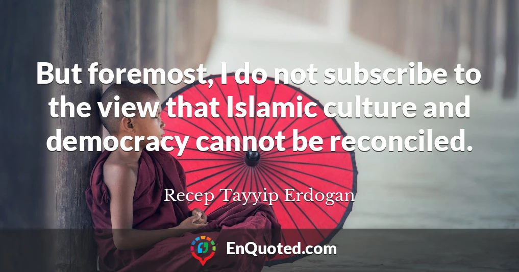 But foremost, I do not subscribe to the view that Islamic culture and democracy cannot be reconciled.