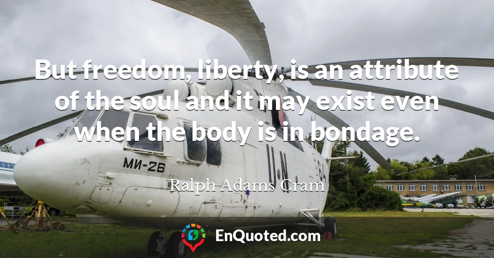 But freedom, liberty, is an attribute of the soul and it may exist even when the body is in bondage.