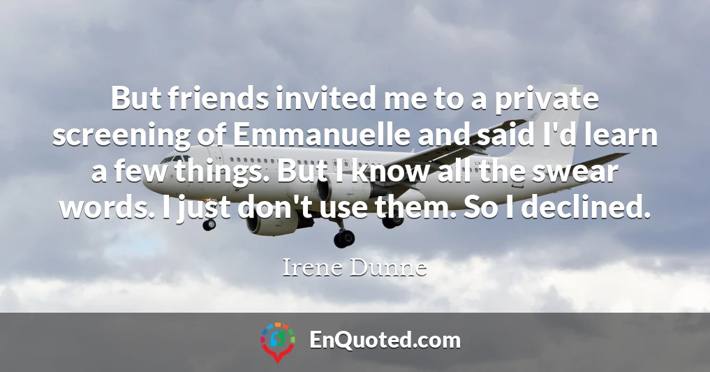 But friends invited me to a private screening of Emmanuelle and said I'd learn a few things. But I know all the swear words. I just don't use them. So I declined.