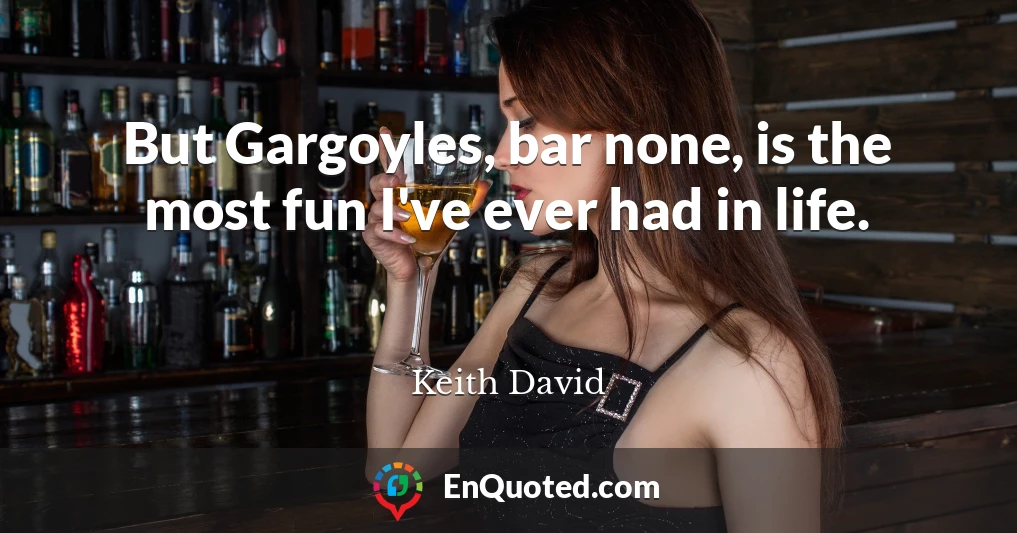 But Gargoyles, bar none, is the most fun I've ever had in life.