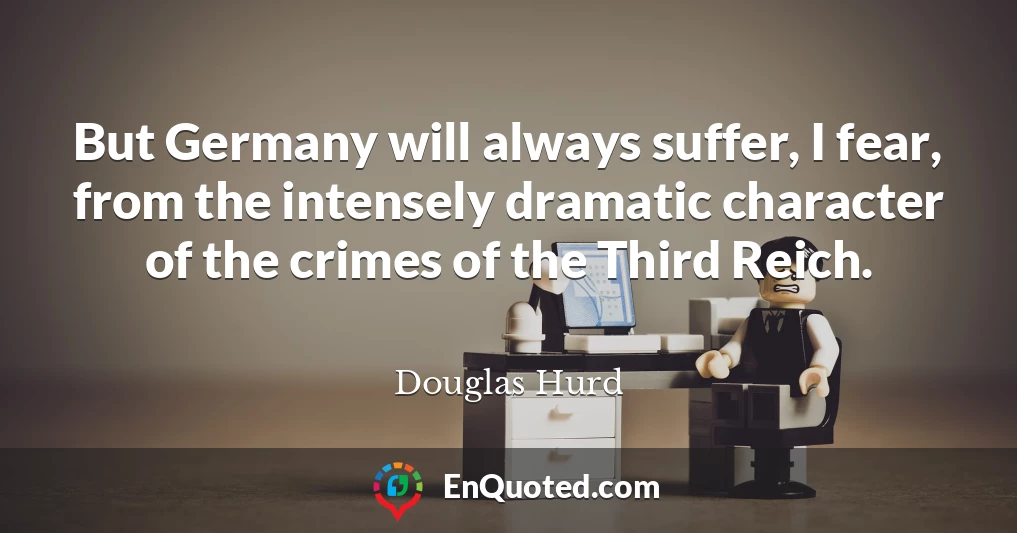 But Germany will always suffer, I fear, from the intensely dramatic character of the crimes of the Third Reich.
