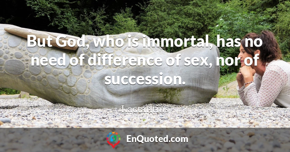 But God, who is immortal, has no need of difference of sex, nor of succession.
