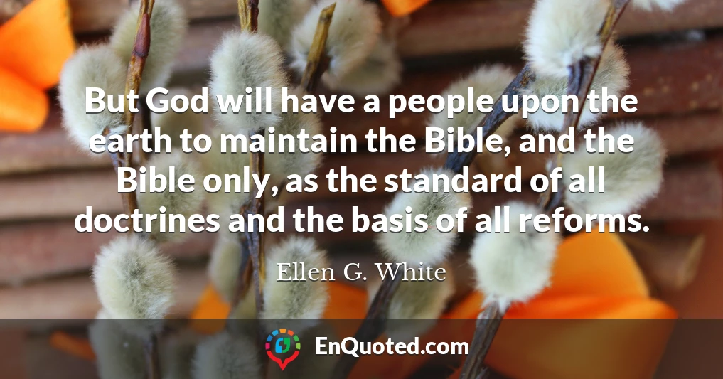 But God will have a people upon the earth to maintain the Bible, and the Bible only, as the standard of all doctrines and the basis of all reforms.