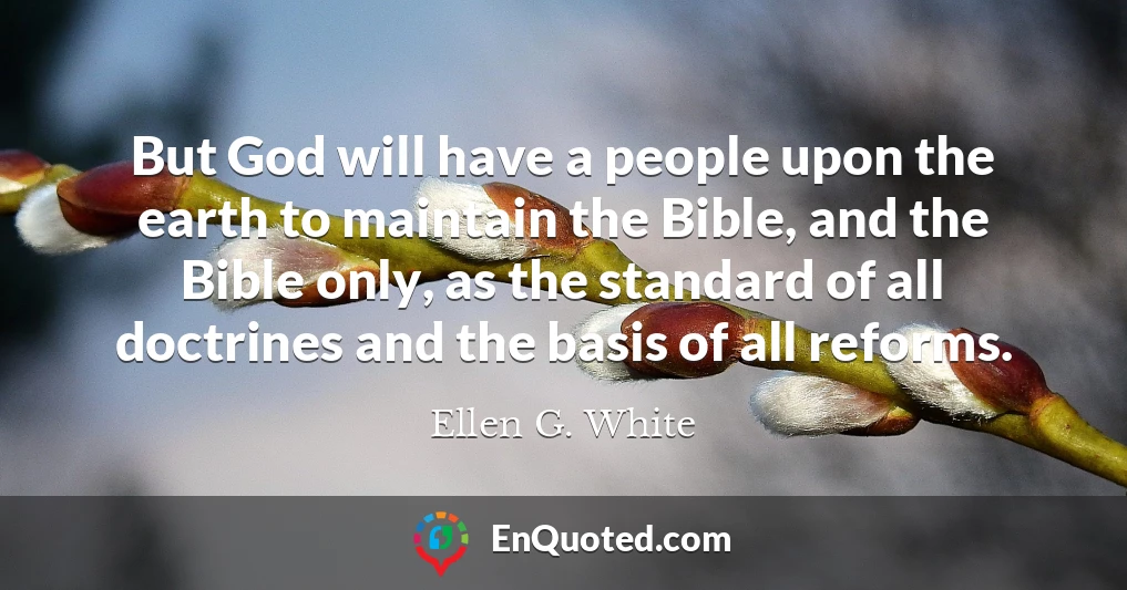 But God will have a people upon the earth to maintain the Bible, and the Bible only, as the standard of all doctrines and the basis of all reforms.