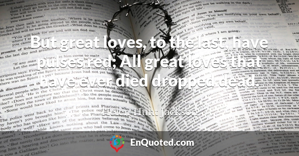 But great loves, to the last, have pulses red; All great loves that have ever died dropped dead.