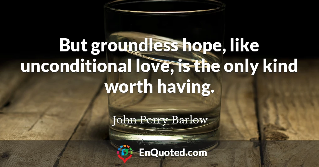 But groundless hope, like unconditional love, is the only kind worth having.