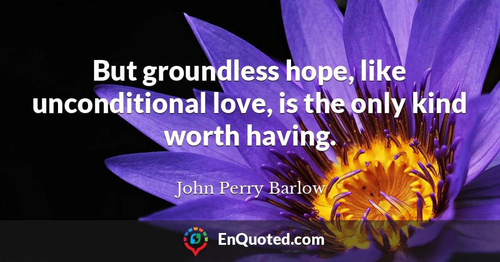 But groundless hope, like unconditional love, is the only kind worth having.