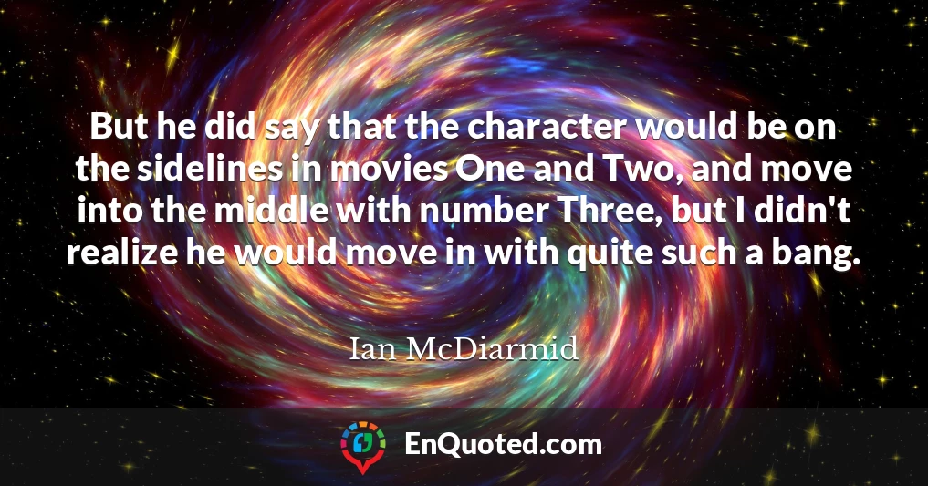 But he did say that the character would be on the sidelines in movies One and Two, and move into the middle with number Three, but I didn't realize he would move in with quite such a bang.