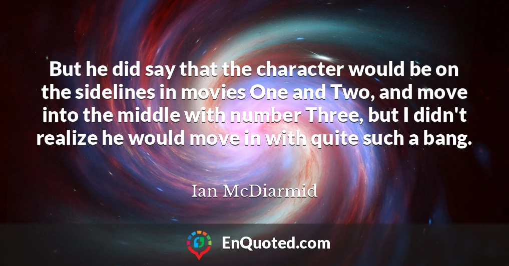 But he did say that the character would be on the sidelines in movies One and Two, and move into the middle with number Three, but I didn't realize he would move in with quite such a bang.