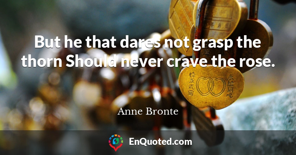 But he that dares not grasp the thorn Should never crave the rose.