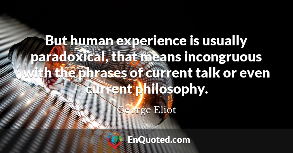 But human experience is usually paradoxical, that means incongruous with the phrases of current talk or even current philosophy.