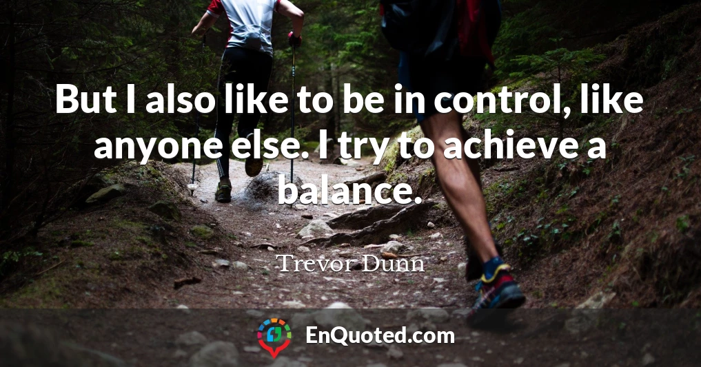 But I also like to be in control, like anyone else. I try to achieve a balance.