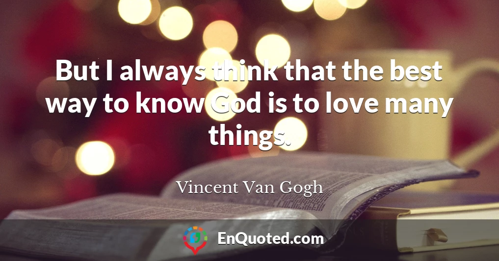 But I always think that the best way to know God is to love many things.