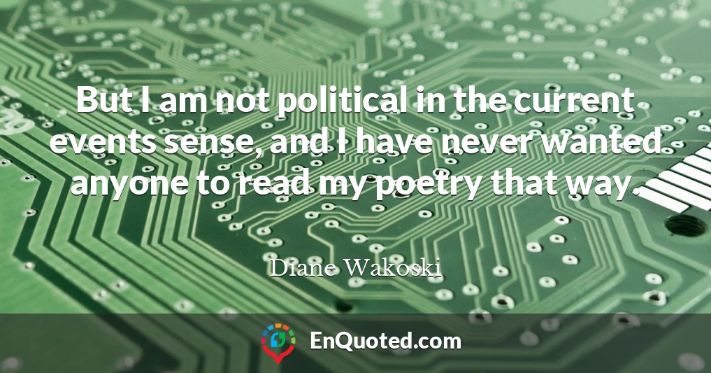 But I am not political in the current events sense, and I have never wanted anyone to read my poetry that way.