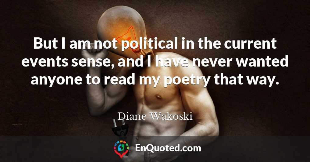 But I am not political in the current events sense, and I have never wanted anyone to read my poetry that way.