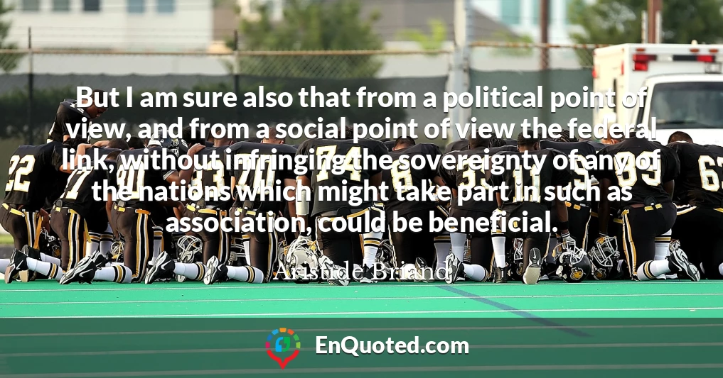 But I am sure also that from a political point of view, and from a social point of view the federal link, without infringing the sovereignty of any of the nations which might take part in such as association, could be beneficial.