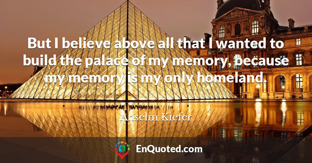 But I believe above all that I wanted to build the palace of my memory, because my memory is my only homeland.