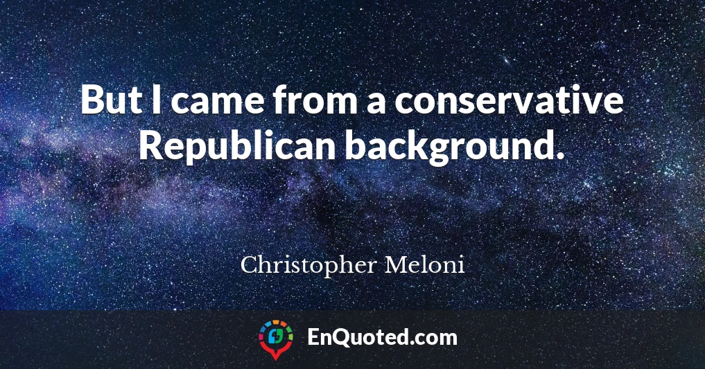 But I came from a conservative Republican background.
