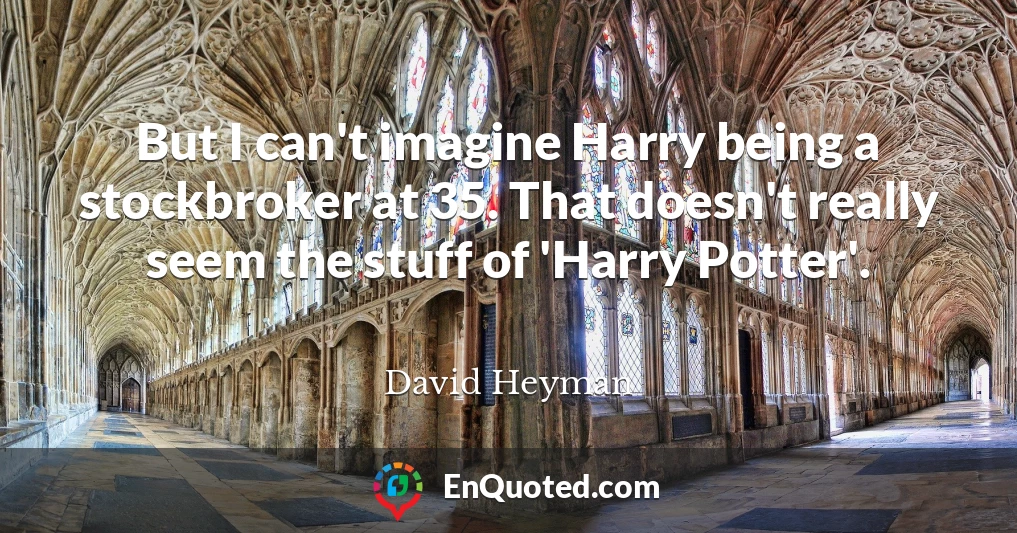 But I can't imagine Harry being a stockbroker at 35. That doesn't really seem the stuff of 'Harry Potter'.