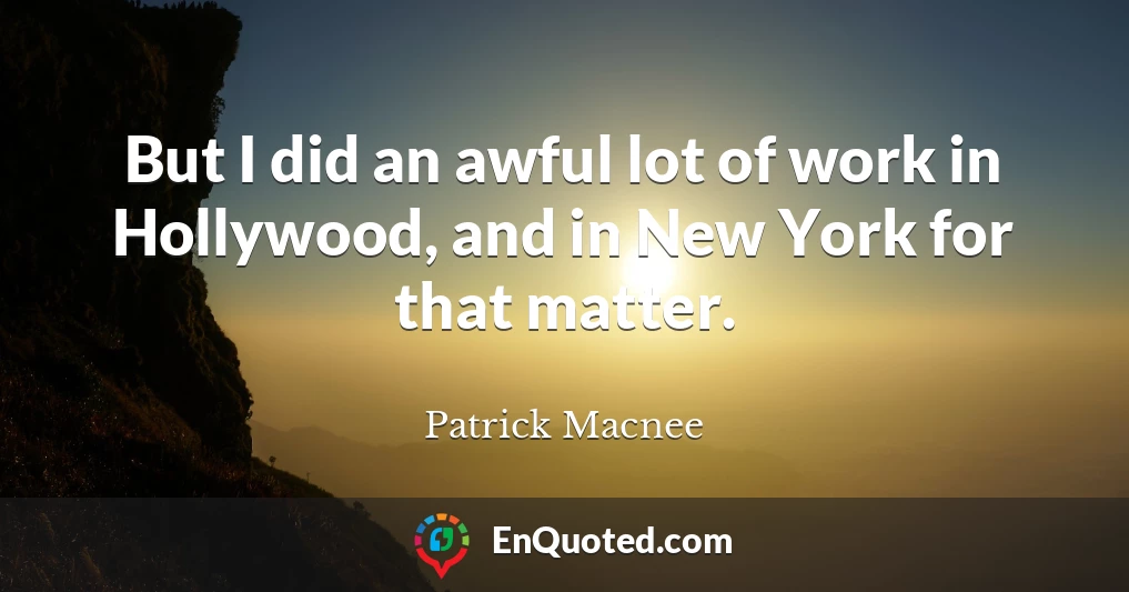But I did an awful lot of work in Hollywood, and in New York for that matter.